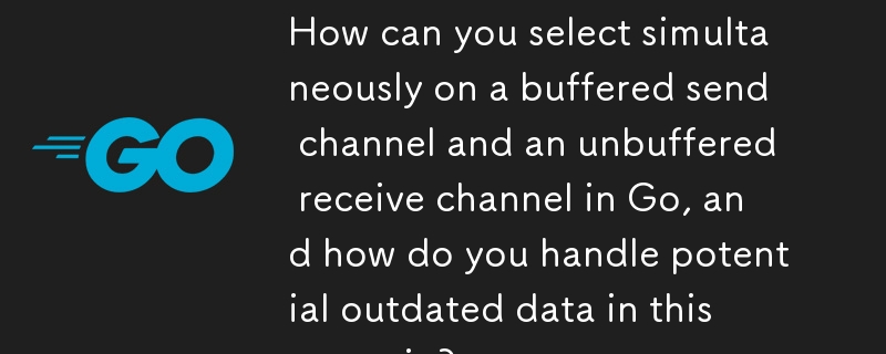 How can you select simultaneously on a buffered send channel and an unbuffered receive channel in Go, and how do you handle potential outdated data in this scenario? 
