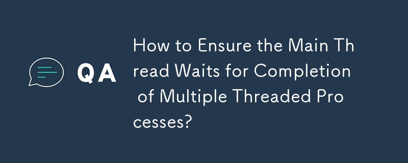 How to Ensure the Main Thread Waits for Completion of Multiple Threaded Processes? 
