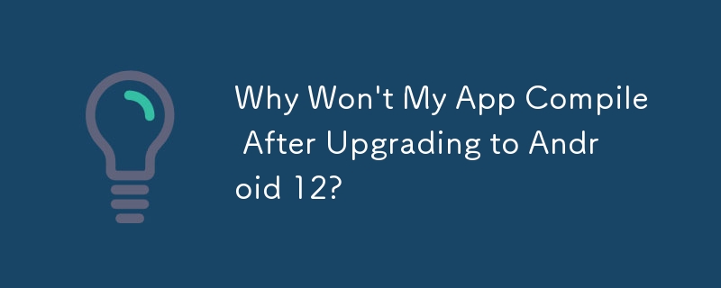 Why Won't My App Compile After Upgrading to Android 12? 
