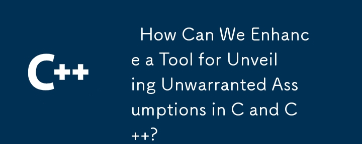   How Can We Enhance a Tool for Unveiling Unwarranted Assumptions in C and C  ? 
