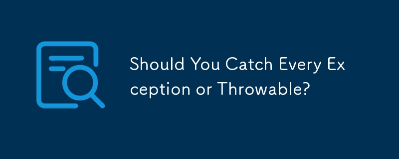 Should You Catch Every Exception or Throwable? 
