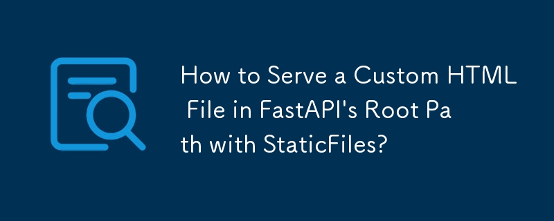 How to Serve a Custom HTML File in FastAPI's Root Path with StaticFiles? 
