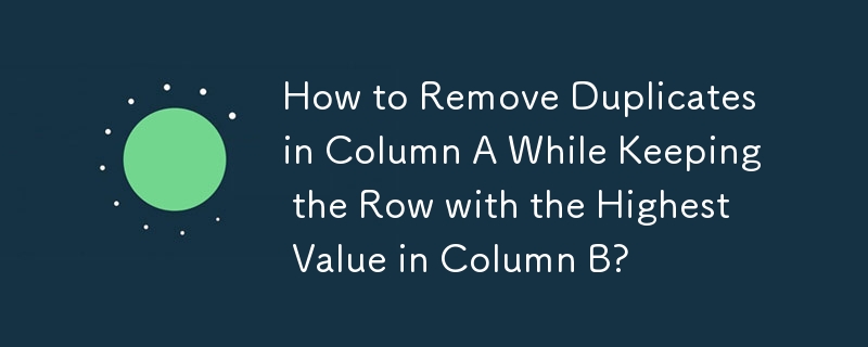 How to Remove Duplicates in Column A While Keeping the Row with the Highest Value in Column B? 
