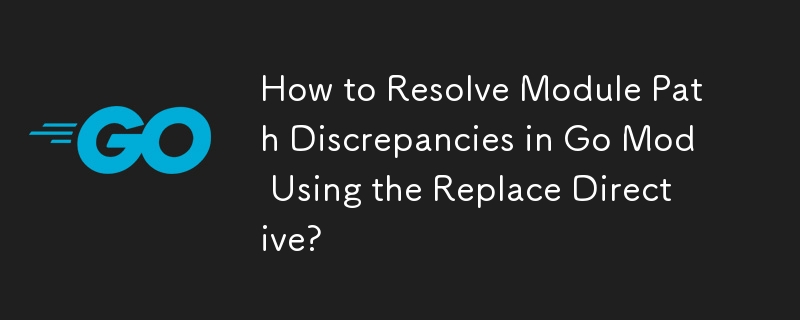 How to Resolve Module Path Discrepancies in Go Mod Using the Replace Directive? 
