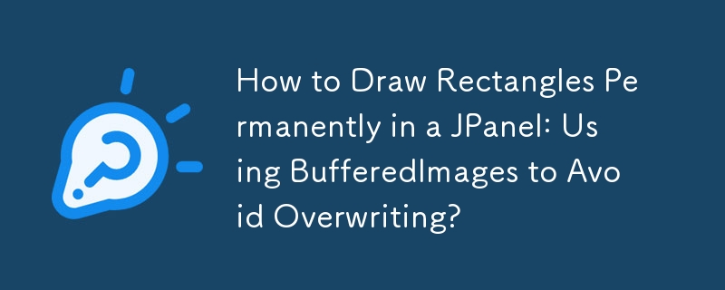 How to Draw Rectangles Permanently in a JPanel: Using BufferedImages to Avoid Overwriting? 
