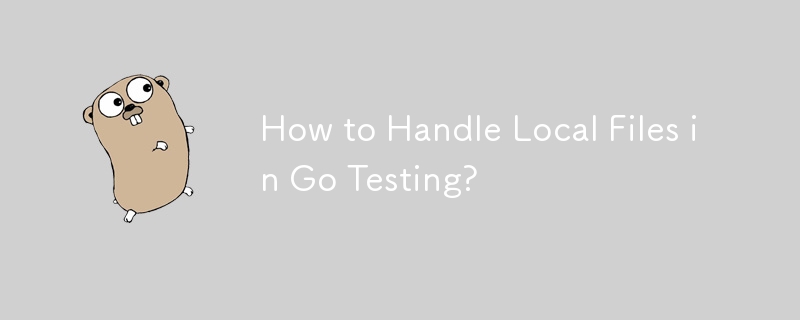 How to Handle Local Files in Go Testing? 
