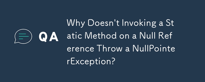 Why Doesn\'t Invoking a Static Method on a Null Reference Throw a NullPointerException? 
