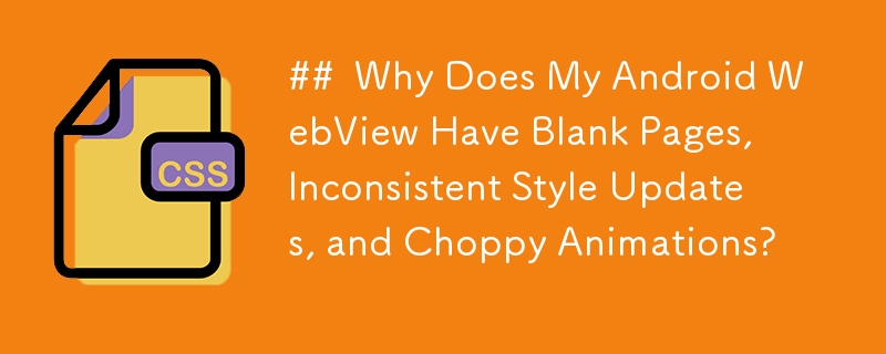 ##  Why Does My Android WebView Have Blank Pages, Inconsistent Style Updates, and Choppy Animations?  
