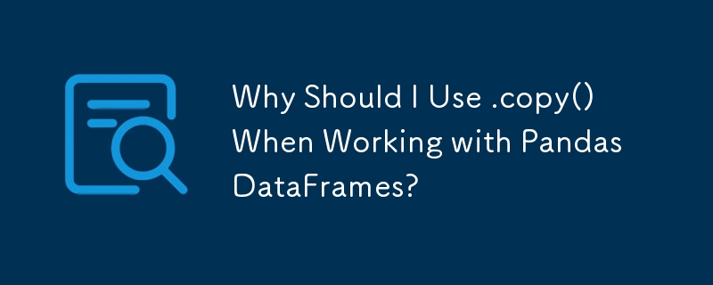 Why Should I Use .copy() When Working with Pandas DataFrames? 
