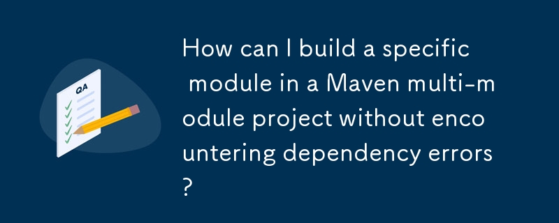 How can I build a specific module in a Maven multi-module project without encountering dependency errors? 
