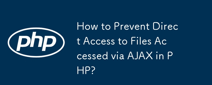 How to Prevent Direct Access to Files Accessed via AJAX in PHP? 
