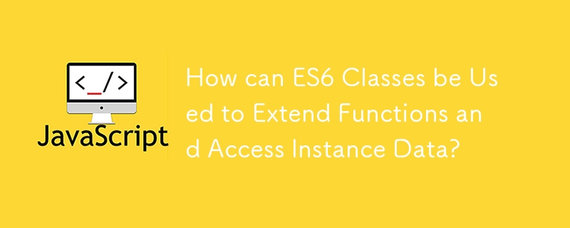 How can ES6 Classes be Used to Extend Functions and Access Instance Data?