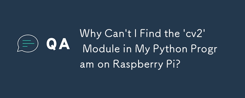 Why Can't I Find the 'cv2' Module in My Python Program on Raspberry Pi? 
