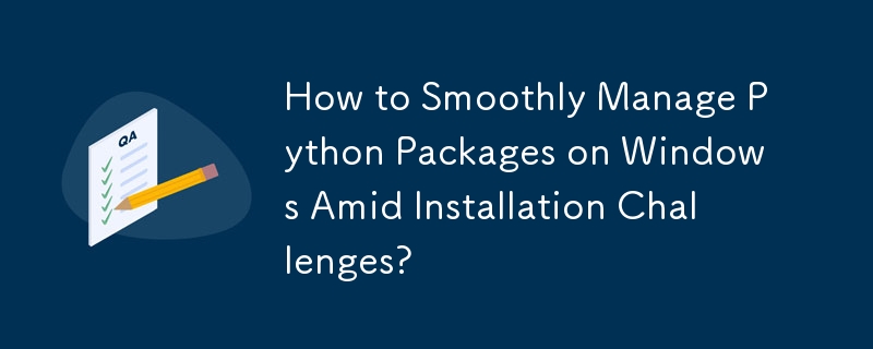 How to Smoothly Manage Python Packages on Windows Amid Installation Challenges?