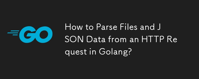 How to Parse Files and JSON Data from an HTTP Request in Golang?