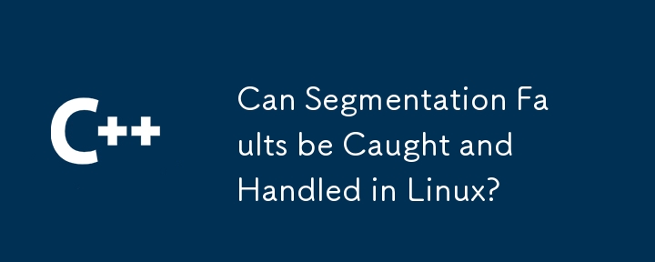 Can Segmentation Faults be Caught and Handled in Linux? 
