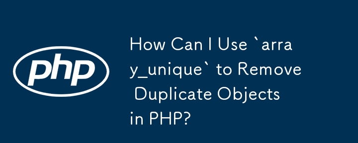 How Can I Use `array_unique` to Remove Duplicate Objects in PHP? 
