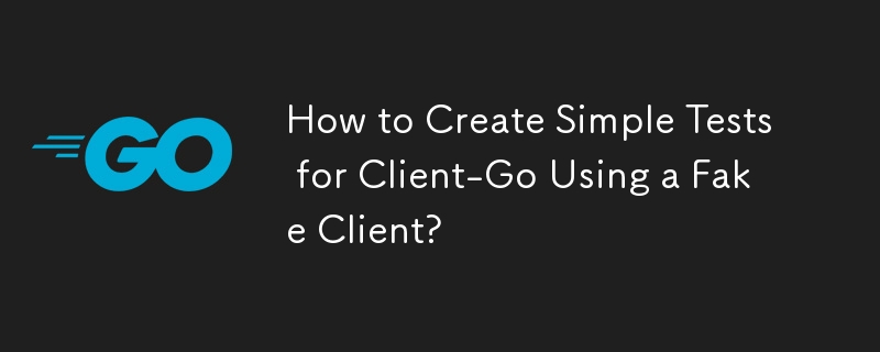 How to Create Simple Tests for Client-Go Using a Fake Client?