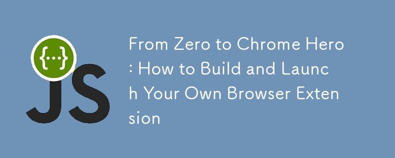 From Zero to Chrome Hero: How to Build and Launch Your Own Browser Extension