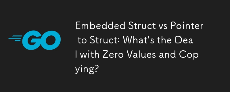 Embedded Struct vs Pointer to Struct: What\'s the Deal with Zero Values and Copying? 
