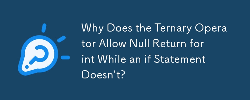 Why Does the Ternary Operator Allow Null Return for int While an if Statement Doesn't? 
