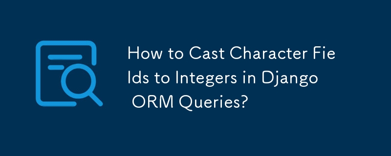 How to Cast Character Fields to Integers in Django ORM Queries? 
