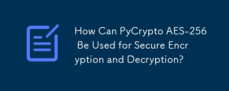 How Can PyCrypto AES-256 Be Used for Secure Encryption and Decryption? 
