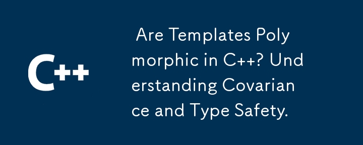  Are Templates Polymorphic in C  ? Understanding Covariance and Type Safety. 
