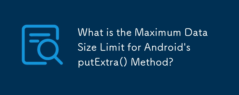 What is the Maximum Data Size Limit for Android's putExtra() Method? 
