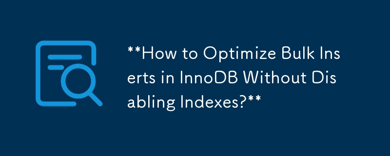 **How to Optimize Bulk Inserts in InnoDB Without Disabling Indexes?** 
