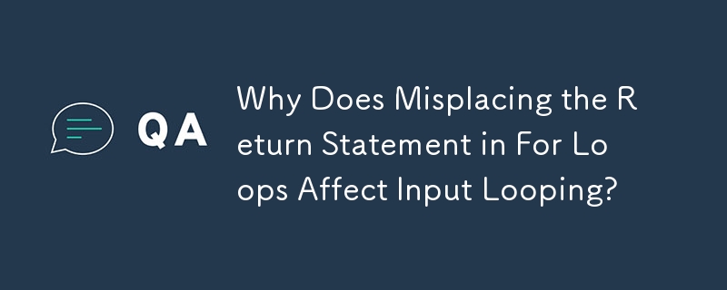 Why Does Misplacing the Return Statement in For Loops Affect Input Looping?