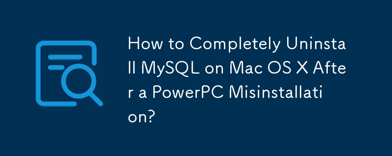 How to Completely Uninstall MySQL on Mac OS X After a PowerPC Misinstallation? 
