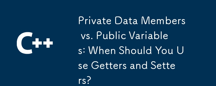 Private Data Members vs. Public Variables: When Should You Use Getters and Setters? 
