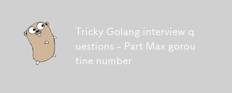 Tricky Golang interview questions - Part Max goroutine number