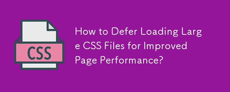 How to Defer Loading Large CSS Files for Improved Page Performance? 
