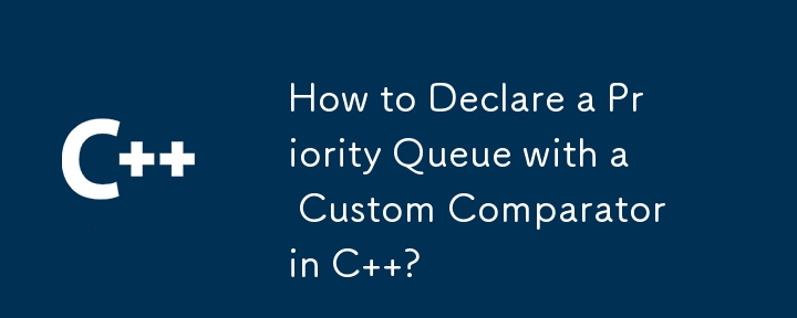 How to Declare a Priority Queue with a Custom Comparator in C  ?