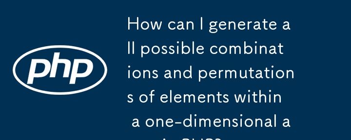 How can I generate all possible combinations and permutations of elements within a one-dimensional array in PHP? 
