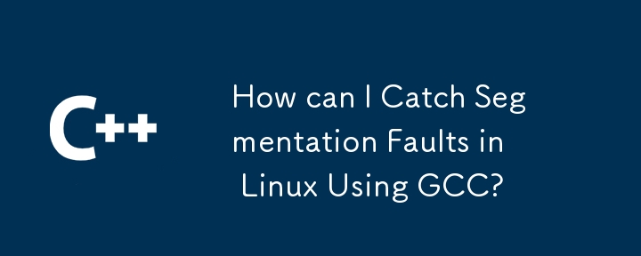 How can I Catch Segmentation Faults in Linux Using GCC? 
