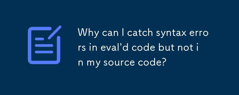 Why can I catch syntax errors in eval\'d code but not in my source code? 
