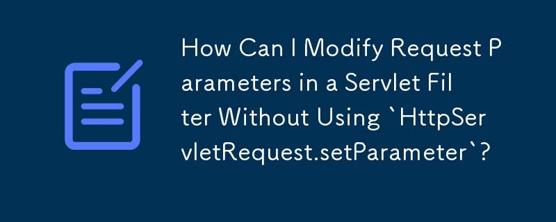 How Can I Modify Request Parameters in a Servlet Filter Without Using `HttpServletRequest.setParameter`? 
