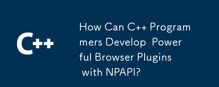 How Can C   Programmers Develop  Powerful Browser Plugins with NPAPI? 
