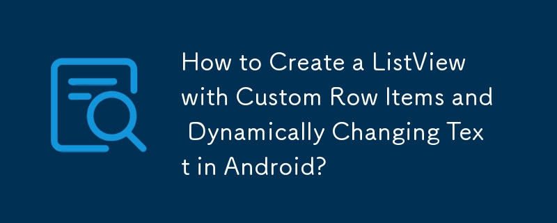 How to Create a ListView with Custom Row Items and Dynamically Changing Text in Android? 
