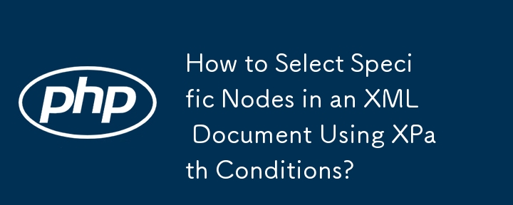 How to Select Specific Nodes in an XML Document Using XPath Conditions? 
