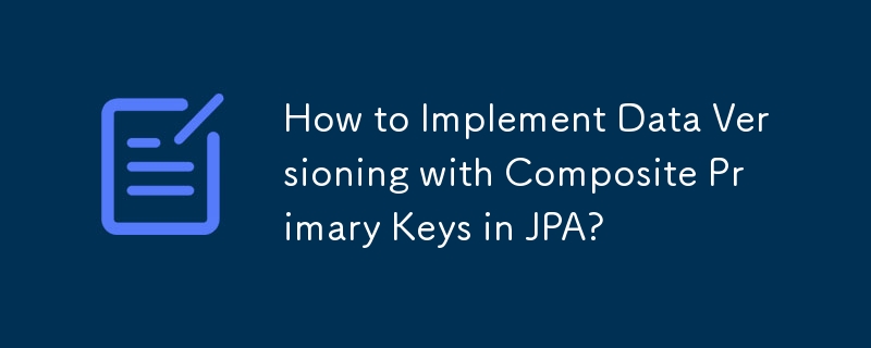 How to Implement Data Versioning with Composite Primary Keys in JPA? 
