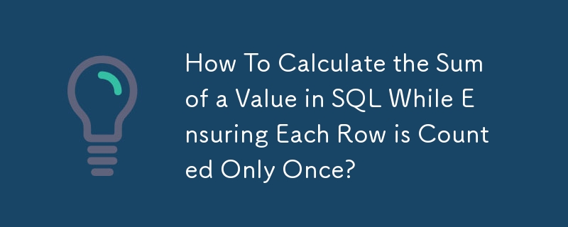 How To Calculate the Sum of a Value in SQL While Ensuring Each Row is Counted Only Once? 
