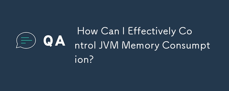  How Can I Effectively Control JVM Memory Consumption? 
