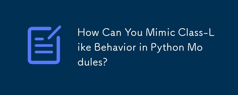 How Can You Mimic Class-Like Behavior in Python Modules? 
