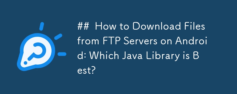 ##  How to Download Files from FTP Servers on Android: Which Java Library is Best? 
