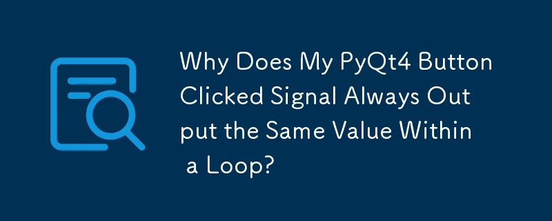 Why Does My PyQt4 Button Clicked Signal Always Output the Same Value Within a Loop? 
