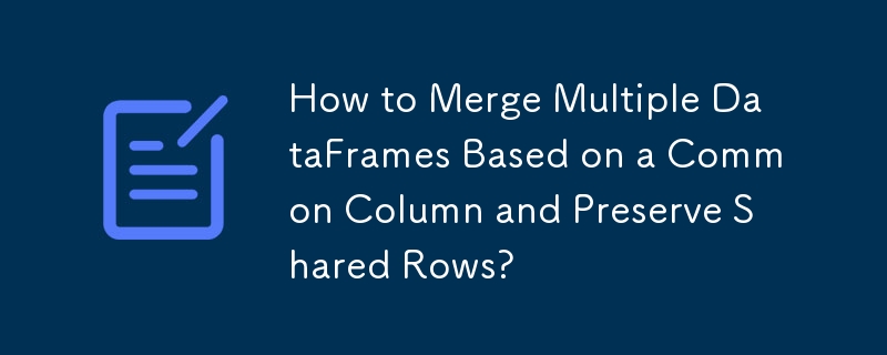 How to Merge Multiple DataFrames Based on a Common Column and Preserve Shared Rows? 
